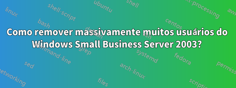 Como remover massivamente muitos usuários do Windows Small Business Server 2003?