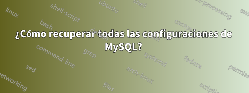 ¿Cómo recuperar todas las configuraciones de MySQL?