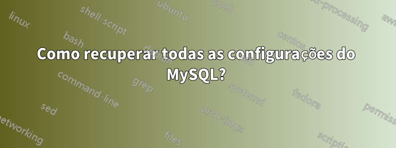 Como recuperar todas as configurações do MySQL?
