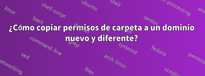 ¿Cómo copiar permisos de carpeta a un dominio nuevo y diferente?