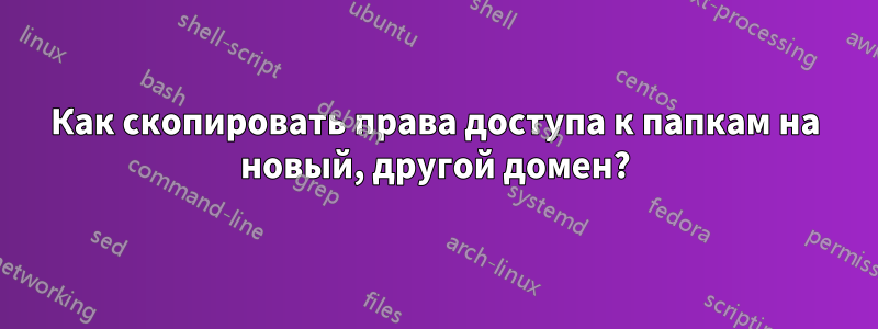 Как скопировать права доступа к папкам на новый, другой домен?