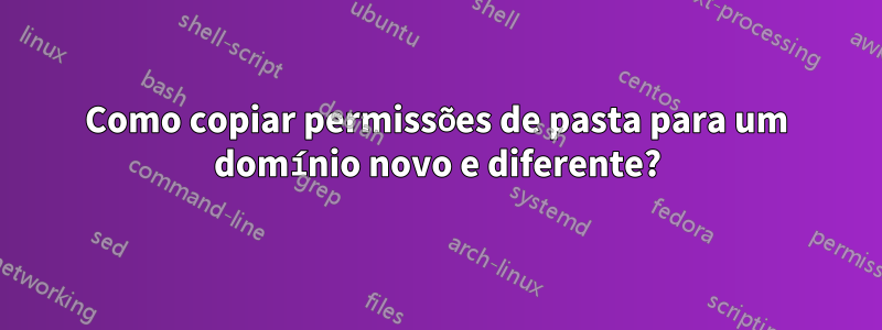 Como copiar permissões de pasta para um domínio novo e diferente?