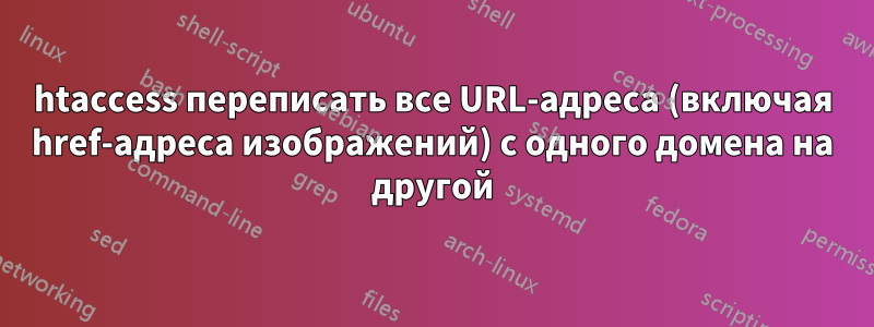 htaccess переписать все URL-адреса (включая href-адреса изображений) с одного домена на другой