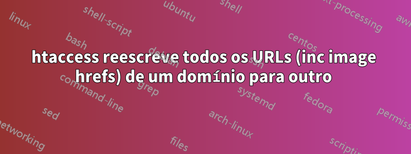 htaccess reescreve todos os URLs (inc image hrefs) de um domínio para outro
