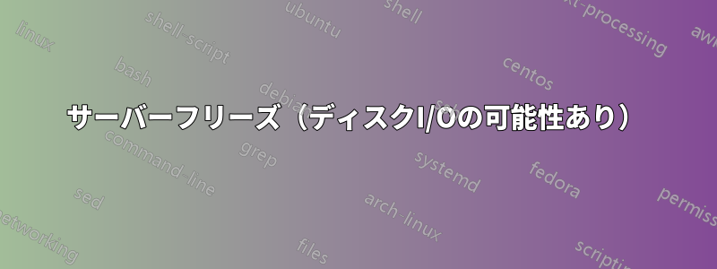 サーバーフリーズ（ディスクI/Oの可能性あり）