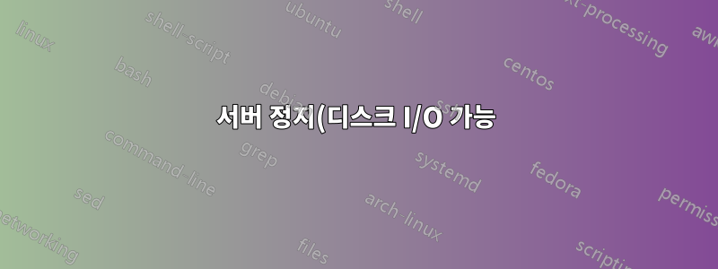 서버 정지(디스크 I/O 가능)
