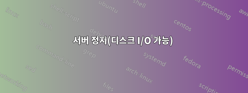 서버 정지(디스크 I/O 가능)