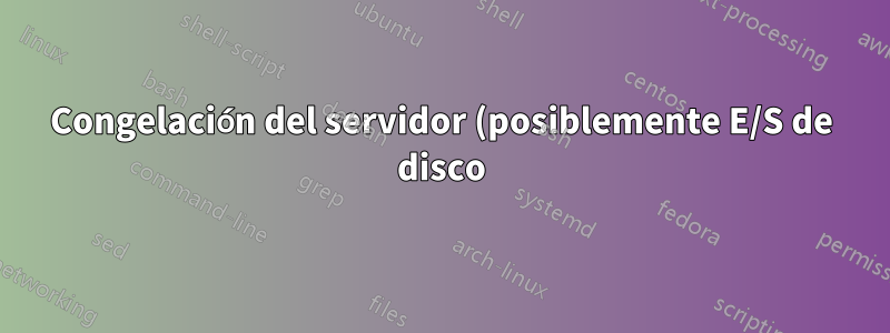 Congelación del servidor (posiblemente E/S de disco)