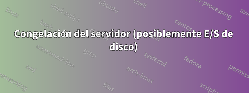 Congelación del servidor (posiblemente E/S de disco)