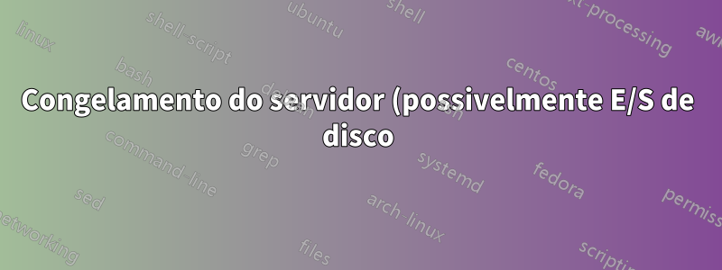 Congelamento do servidor (possivelmente E/S de disco)