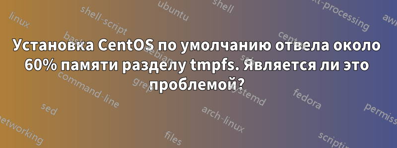 Установка CentOS по умолчанию отвела около 60% памяти разделу tmpfs. Является ли это проблемой?