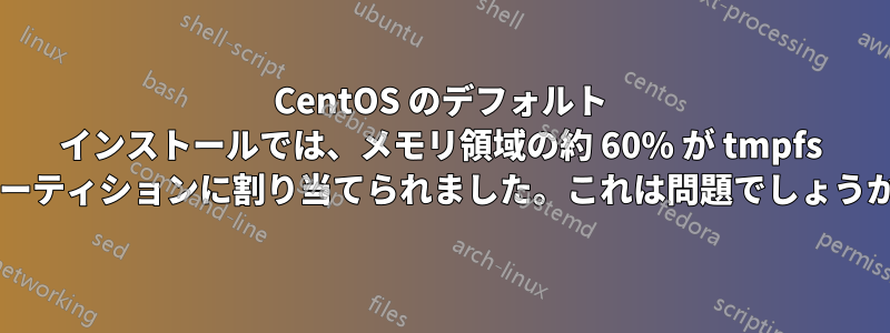 CentOS のデフォルト インストールでは、メモリ領域の約 60% が tmpfs パーティションに割り当てられました。これは問題でしょうか?