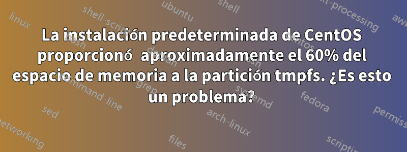 La instalación predeterminada de CentOS proporcionó aproximadamente el 60% del espacio de memoria a la partición tmpfs. ¿Es esto un problema?