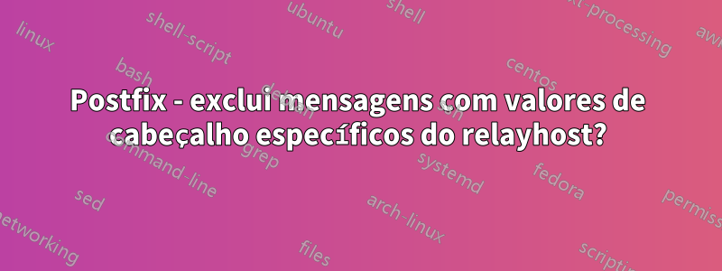 Postfix - exclui mensagens com valores de cabeçalho específicos do relayhost?
