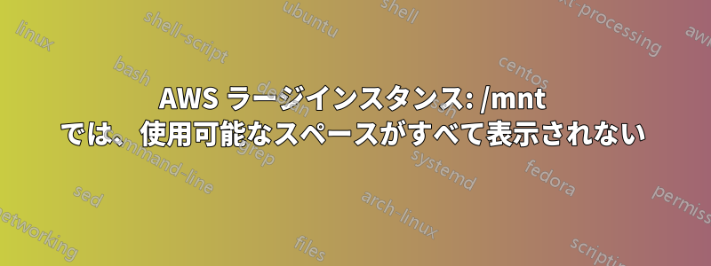 AWS ラージインスタンス: /mnt では、使用可能なスペースがすべて表示されない