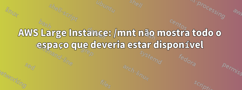 AWS Large Instance: /mnt não mostra todo o espaço que deveria estar disponível
