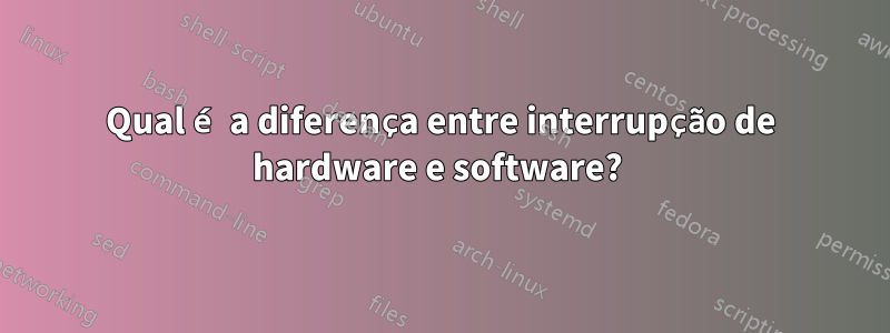 Qual é a diferença entre interrupção de hardware e software? 