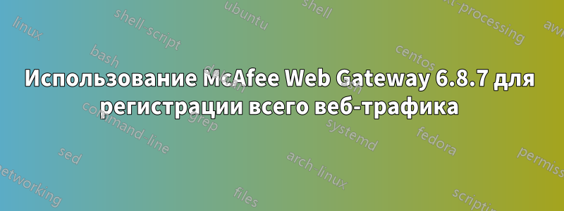Использование McAfee Web Gateway 6.8.7 для регистрации всего веб-трафика