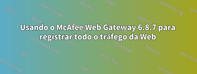 Usando o McAfee Web Gateway 6.8.7 para registrar todo o tráfego da Web