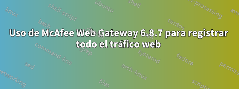 Uso de McAfee Web Gateway 6.8.7 para registrar todo el tráfico web