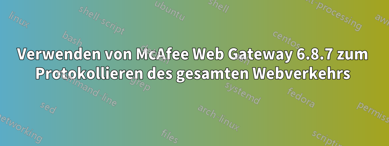 Verwenden von McAfee Web Gateway 6.8.7 zum Protokollieren des gesamten Webverkehrs