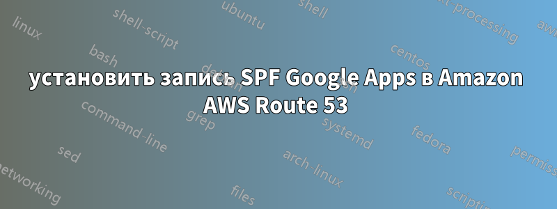 установить запись SPF Google Apps в Amazon AWS Route 53