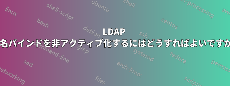 LDAP 匿名バインドを非アクティブ化するにはどうすればよいですか?
