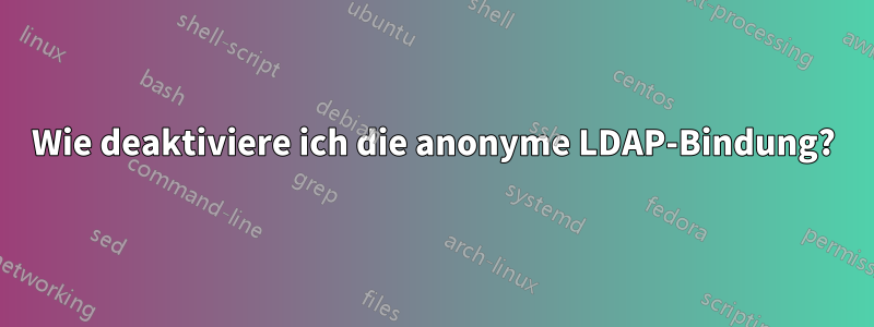 Wie deaktiviere ich die anonyme LDAP-Bindung?