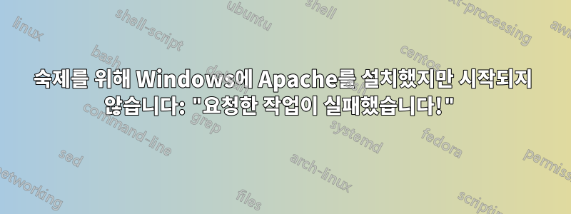 숙제를 위해 Windows에 Apache를 설치했지만 시작되지 않습니다: "요청한 작업이 실패했습니다!"
