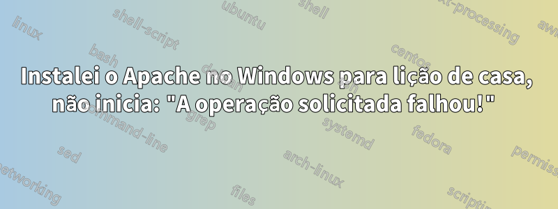 Instalei o Apache no Windows para lição de casa, não inicia: "A operação solicitada falhou!"