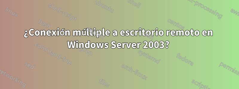 ¿Conexión múltiple a escritorio remoto en Windows Server 2003?