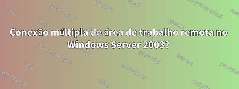 Conexão múltipla de área de trabalho remota no Windows Server 2003?