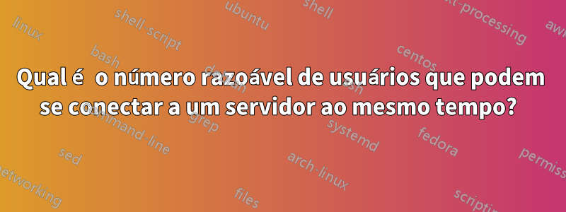 Qual é o número razoável de usuários que podem se conectar a um servidor ao mesmo tempo?