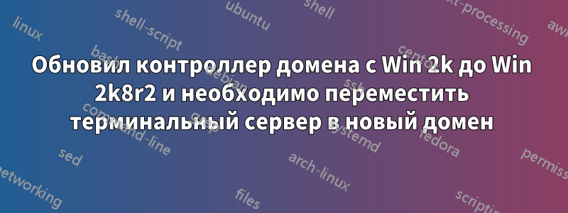 Обновил контроллер домена с Win 2k до Win 2k8r2 и необходимо переместить терминальный сервер в новый домен