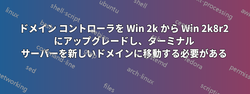 ドメイン コントローラを Win 2k から Win 2k8r2 にアップグレードし、ターミナル サーバーを新しいドメインに移動する必要がある
