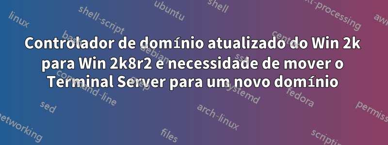 Controlador de domínio atualizado do Win 2k para Win 2k8r2 e necessidade de mover o Terminal Server para um novo domínio