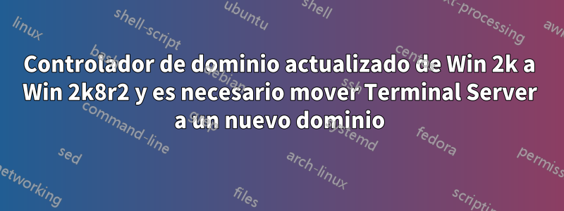 Controlador de dominio actualizado de Win 2k a Win 2k8r2 y es necesario mover Terminal Server a un nuevo dominio