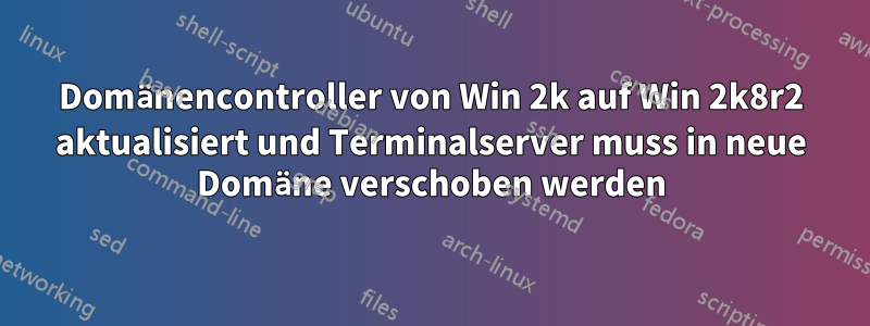 Domänencontroller von Win 2k auf Win 2k8r2 aktualisiert und Terminalserver muss in neue Domäne verschoben werden