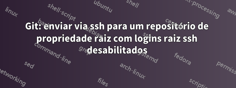 Git: enviar via ssh para um repositório de propriedade raiz com logins raiz ssh desabilitados