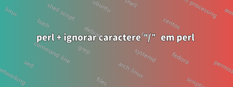 perl + ignorar caractere "/" em perl