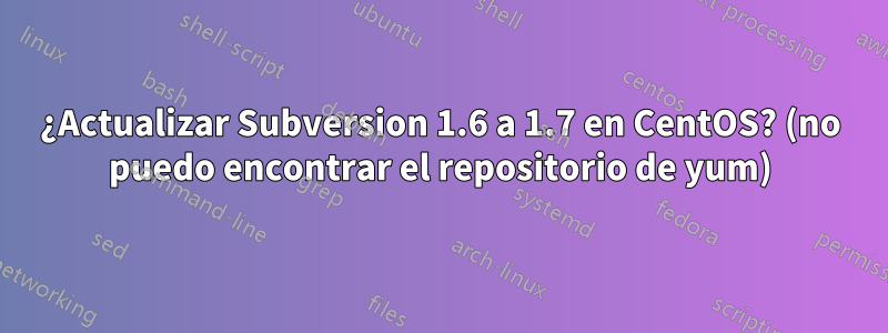 ¿Actualizar Subversion 1.6 a 1.7 en CentOS? (no puedo encontrar el repositorio de yum)
