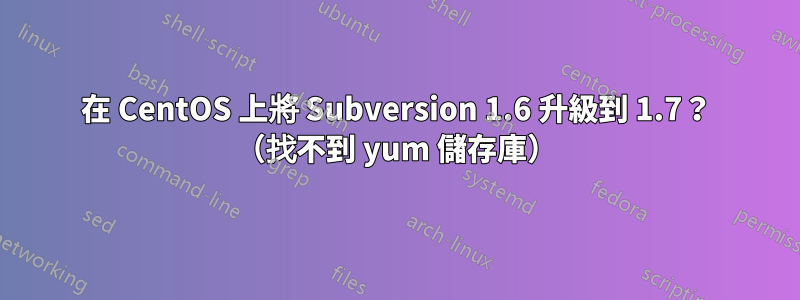 在 CentOS 上將 Subversion 1.6 升級到 1.7？ （找不到 yum 儲存庫）