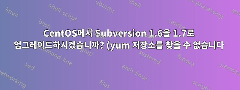 CentOS에서 Subversion 1.6을 1.7로 업그레이드하시겠습니까? (yum 저장소를 찾을 수 없습니다)