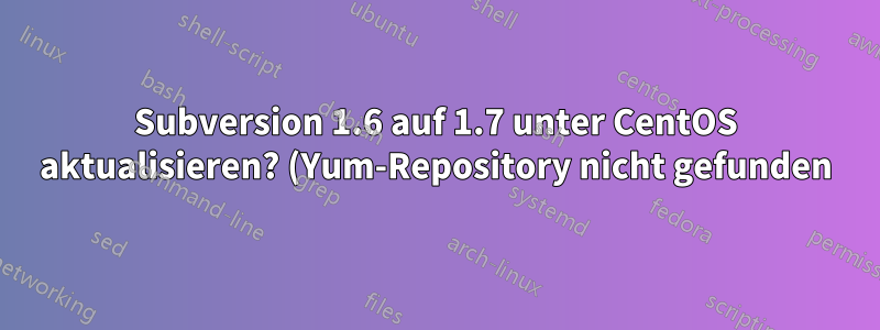 Subversion 1.6 auf 1.7 unter CentOS aktualisieren? (Yum-Repository nicht gefunden)