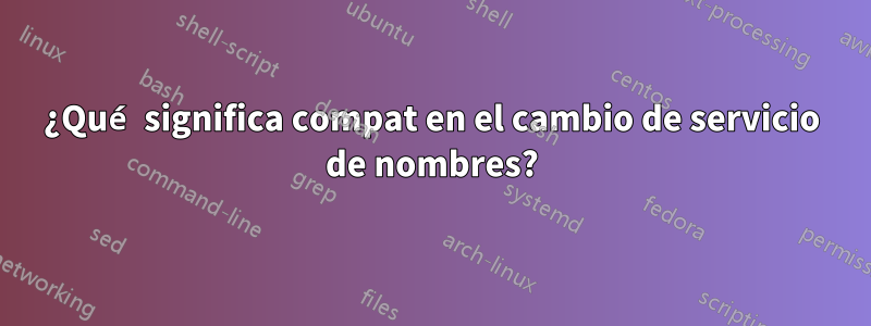 ¿Qué significa compat en el cambio de servicio de nombres?