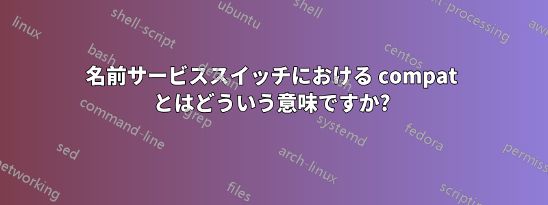 名前サービススイッチにおける compat とはどういう意味ですか?