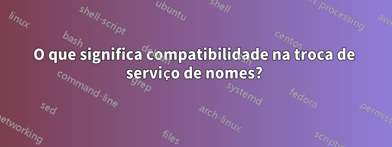 O que significa compatibilidade na troca de serviço de nomes?