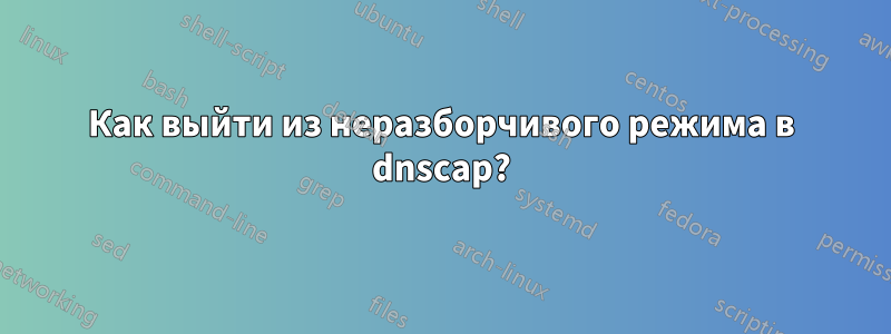 Как выйти из неразборчивого режима в dnscap?