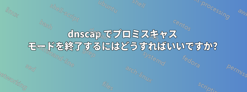 dnscap でプロミスキャス モードを終了するにはどうすればいいですか?