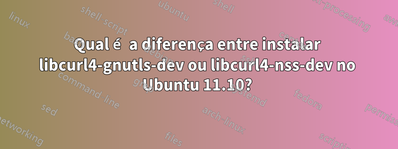 Qual é a diferença entre instalar libcurl4-gnutls-dev ou libcurl4-nss-dev no Ubuntu 11.10?